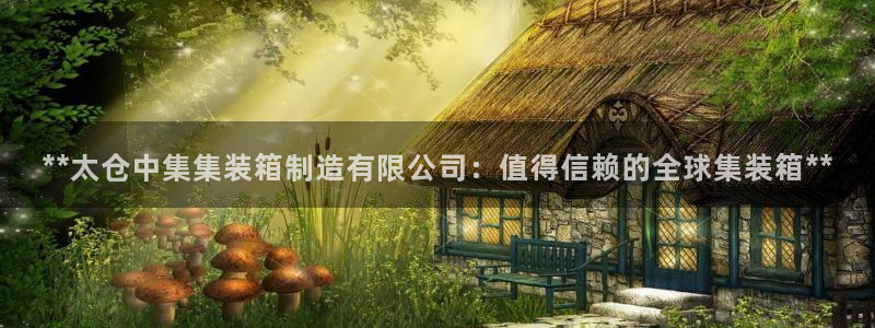 v大发彩神8iii：**太仓中集集装箱制造有限公司：值得信赖