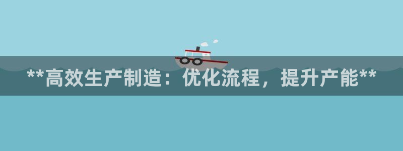 大发彩神官网下载：**高效生产制造：优化流程，提升产能**