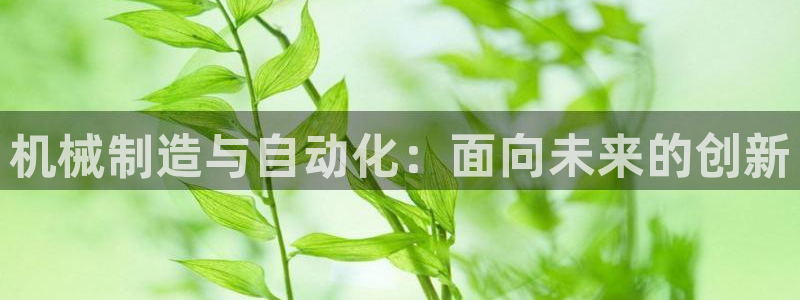 彩神v8有多久了?靠谱吗：机械制造与自动化：面向未来的创新