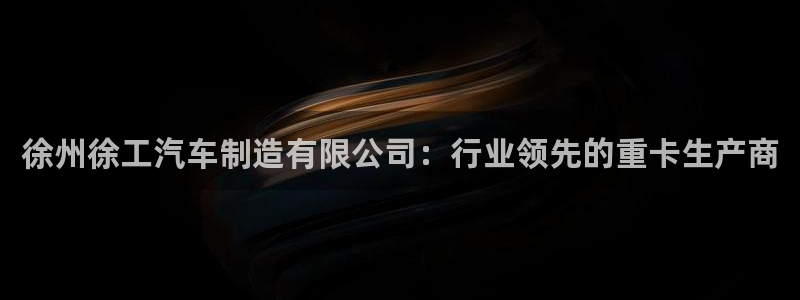 彩神网官网登录：徐州徐工汽车制造有限公司：行业领先的重卡生产