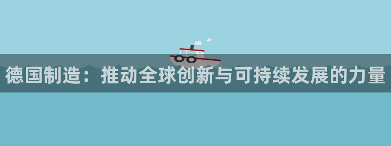 彩神v8官网版：德国制造：推动全球创新与可持续发展的力量