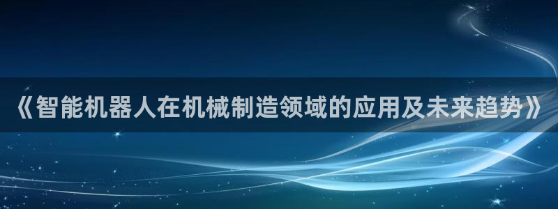 彩神V集团有限公司：《智能机器人在机械制造领域的应用及未来趋势》