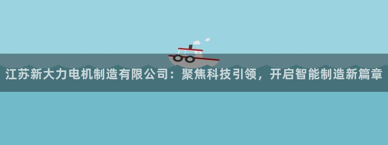 彩神购彩-购彩大厅入口娱乐首选：江苏新大力电机制造有限公司：聚焦科技引领，开启智能制造新篇章