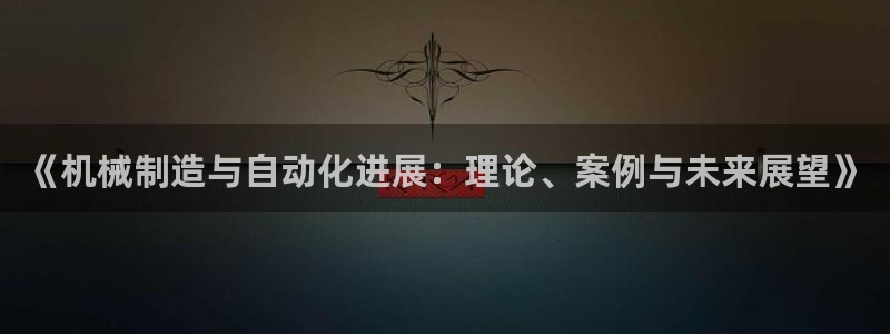 彩神xapp官方网站：《机械制造与自动化进展：理论、案例与未来展望》