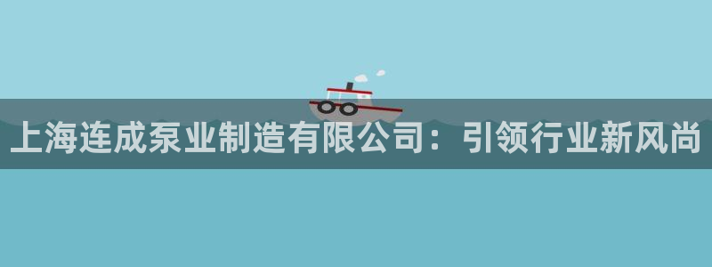 彩神v8是真的挣钱吗：上海连成泵业制造有限公司：引领行业新风尚