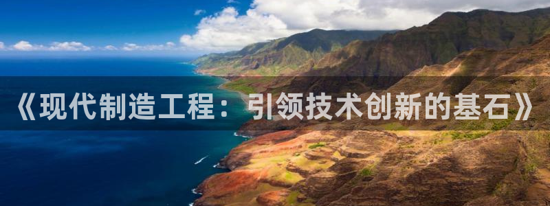 彩神v8是一个什么平台:《现代制造工程:引领技术创新的基石》 彩神v8是一个什么平台:《现代制造工程:引领技术创新的基石》