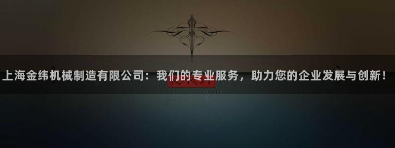 彩神xapp官方网站：上海金纬机械制造有限公司：我们的专业服务，助力您的企业发展与创新！