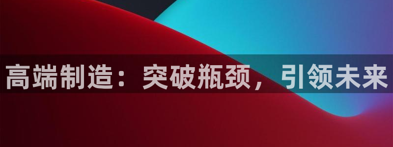 彩神正规吗：高端制造：突破瓶颈，引领未来