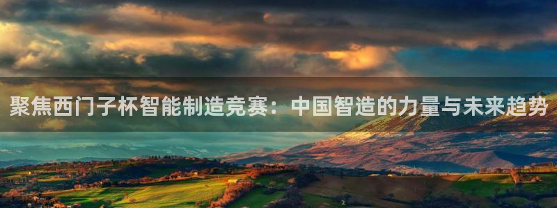 彩神平台：聚焦西门子杯智能制造竞赛：中国智造的力量与未来趋势