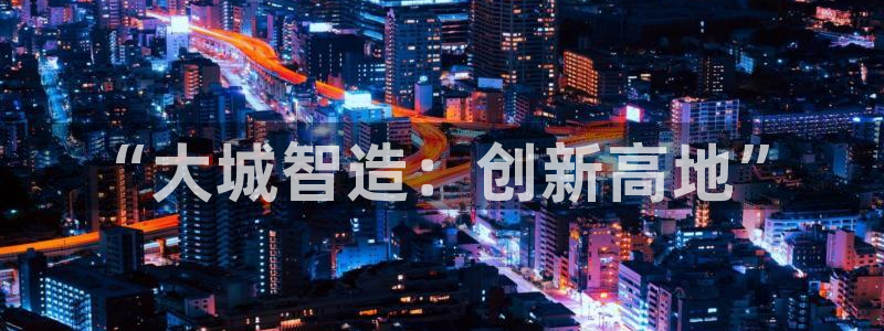 彩神Vll购彩大厅：“大城智造：创新高地”