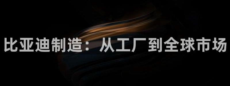 彩神大发黑平台：比亚迪制造：从工厂到全球市场