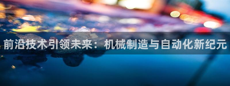 彩神平台可以破解吗：前沿技术引领未来：机械制造与自动化新纪元