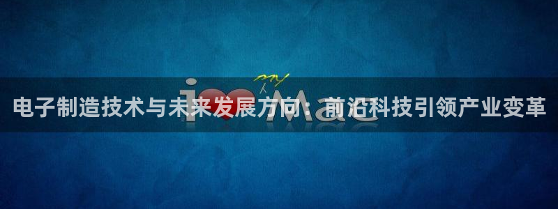 彩神购彩-购彩大厅入口36fr：电子制造技术与未来发展方向：前沿科技引领产业变革