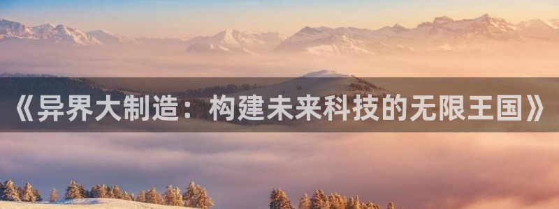 彩神官方登录：《异界大制造：构建未来科技的无限王国》